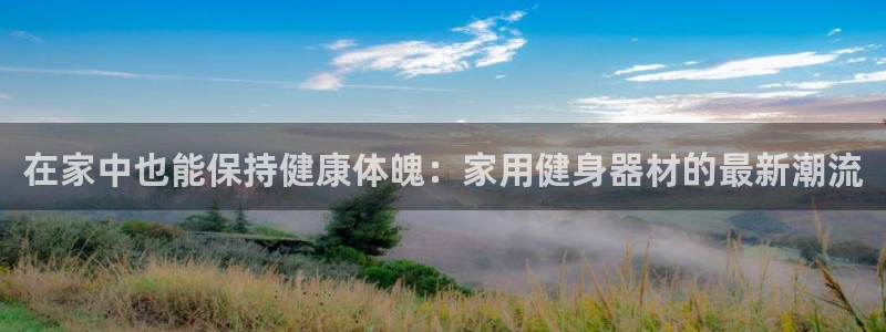 蚂蚁体育iOS下载官网：在家中也能保持健康体魄：家用健身器材的最新潮流