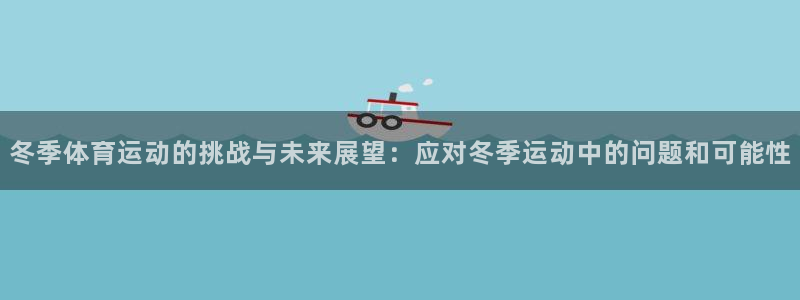 蚂蚁体育九球直播：冬季体育运动的挑战与未来展望：应对冬季运动中的问题和可能性
